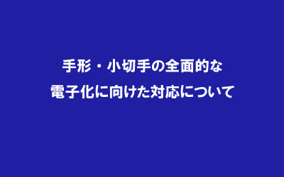 手形・小切手の全面的な電子化に向けた対応について